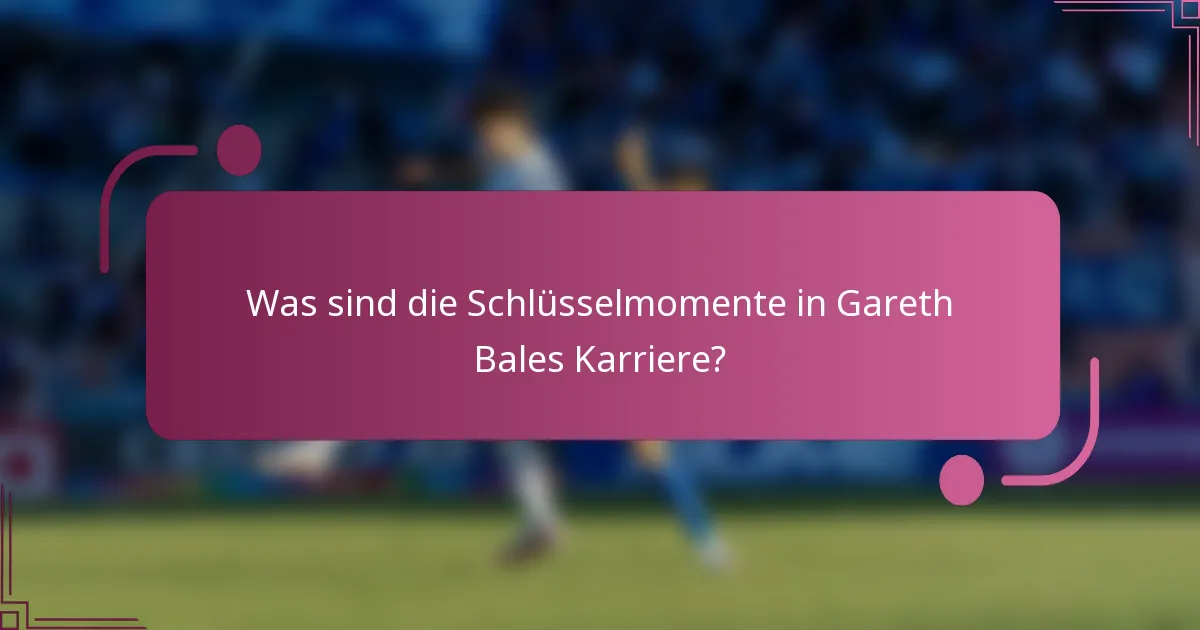Was sind die Schlüsselmomente in Gareth Bales Karriere?