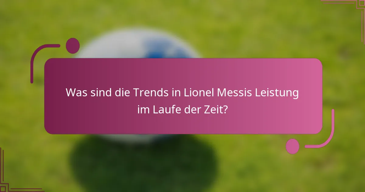 Was sind die Trends in Lionel Messis Leistung im Laufe der Zeit?
