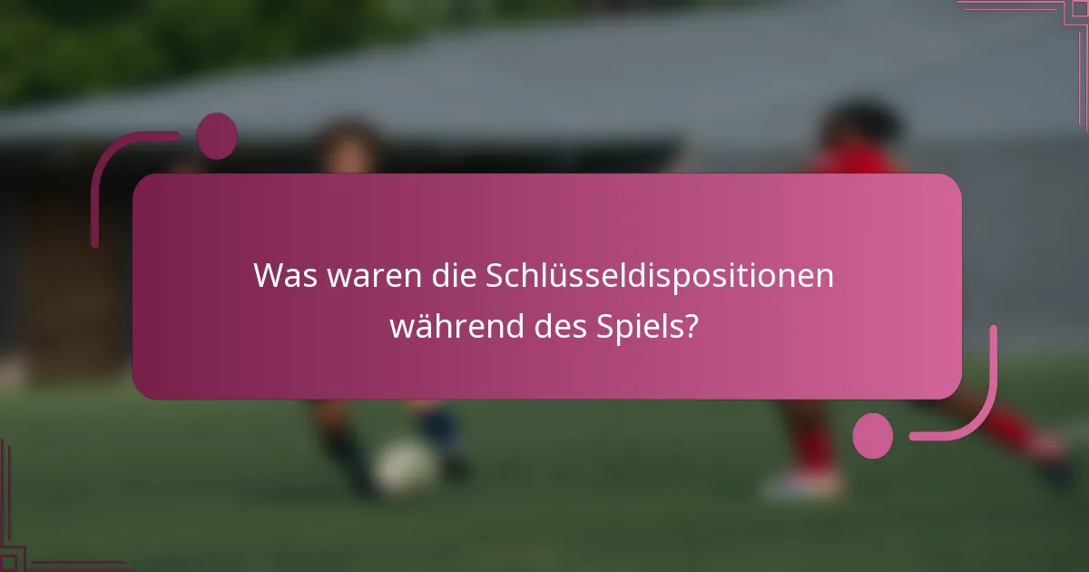 Was waren die Schlüsseldispositionen während des Spiels?