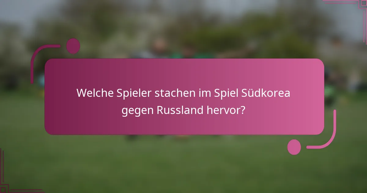 Welche Spieler stachen im Spiel Südkorea gegen Russland hervor?