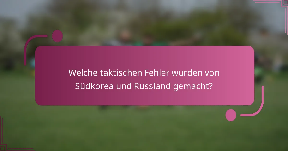 Welche taktischen Fehler wurden von Südkorea und Russland gemacht?