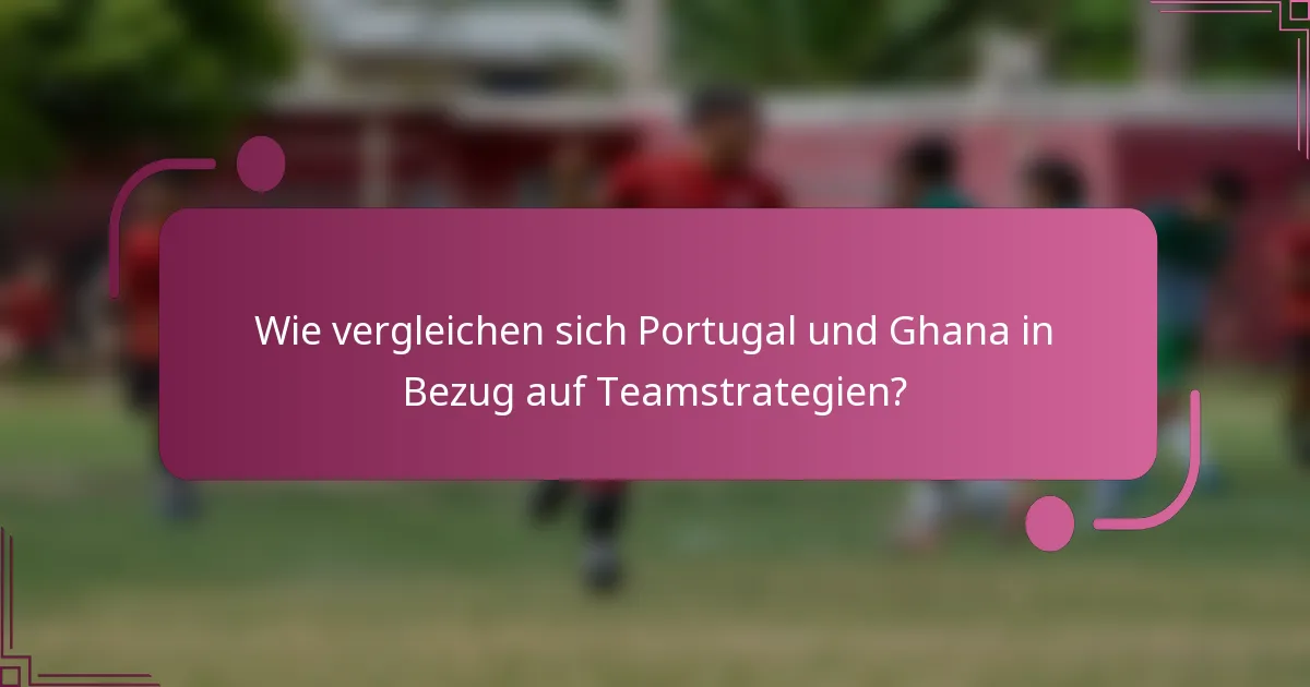 Wie vergleichen sich Portugal und Ghana in Bezug auf Teamstrategien?